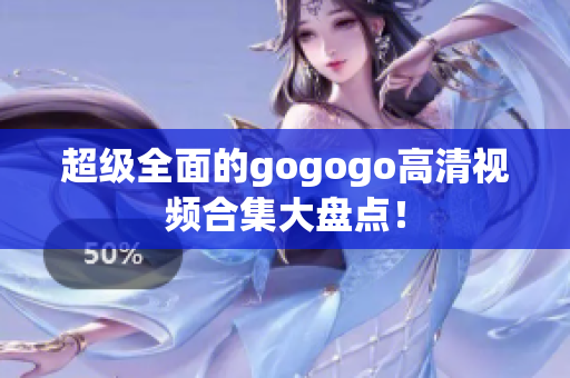 超级全面的gogogo高清视频合集大盘点！
