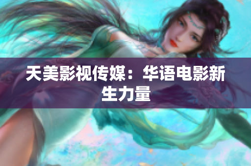 天美影视传媒：华语电影新生力量