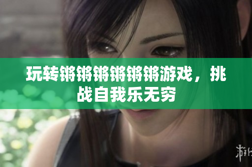 玩转锵锵锵锵锵锵游戏，挑战自我乐无穷