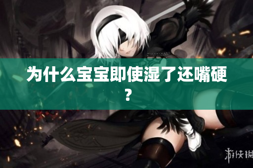 为什么宝宝即使湿了还嘴硬？