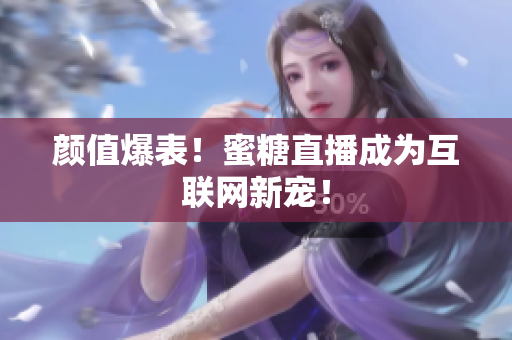 颜值爆表！蜜糖直播成为互联网新宠！
