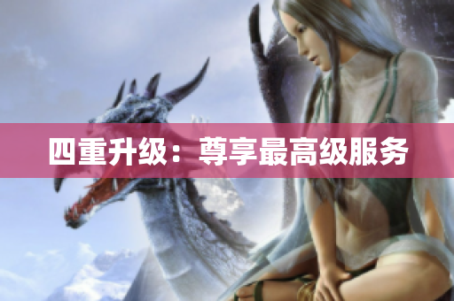 四重升级：尊享最高级服务