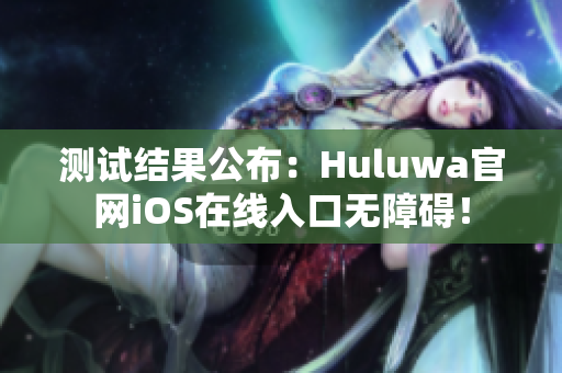 测试结果公布：Huluwa官网iOS在线入口无障碍！
