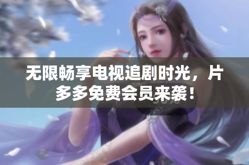 无限畅享电视追剧时光，片多多免费会员来袭！