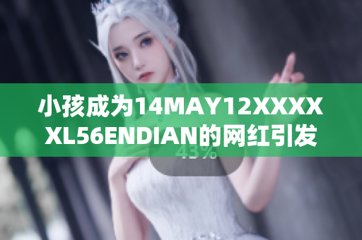 小孩成为14MAY12XXXXXL56ENDIAN的网红引发热议