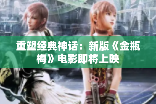 重塑经典神话：新版《金瓶梅》电影即将上映