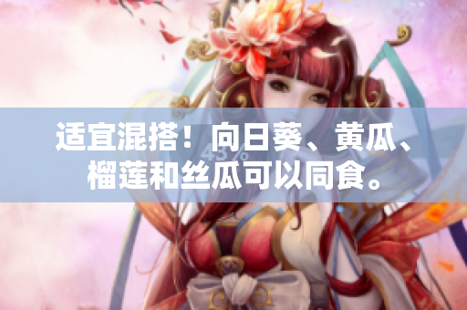 适宜混搭！向日葵、黄瓜、榴莲和丝瓜可以同食。