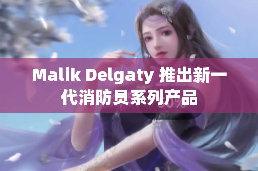 Malik Delgaty 推出新一代消防员系列产品