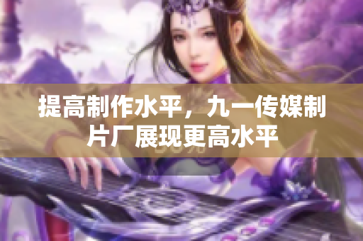 提高制作水平，九一传媒制片厂展现更高水平
