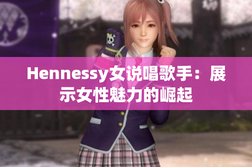 Hennessy女说唱歌手：展示女性魅力的崛起