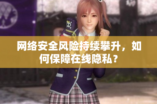 网络安全风险持续攀升，如何保障在线隐私？