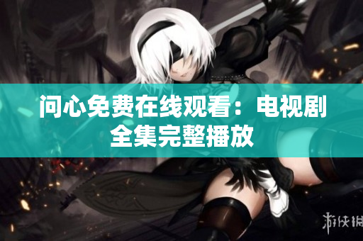问心免费在线观看：电视剧全集完整播放