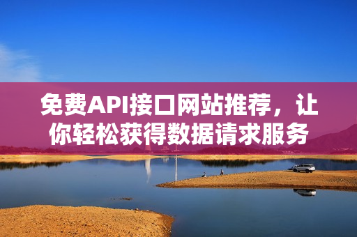 免费API接口网站推荐，让你轻松获得数据请求服务