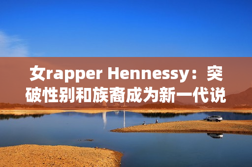 女rapper Hennessy：突破性别和族裔成为新一代说唱力量