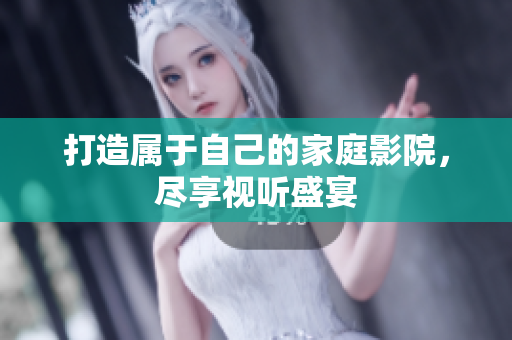 打造属于自己的家庭影院，尽享视听盛宴