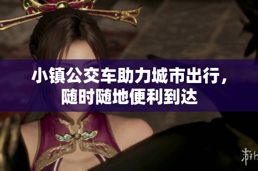 小镇公交车助力城市出行，随时随地便利到达