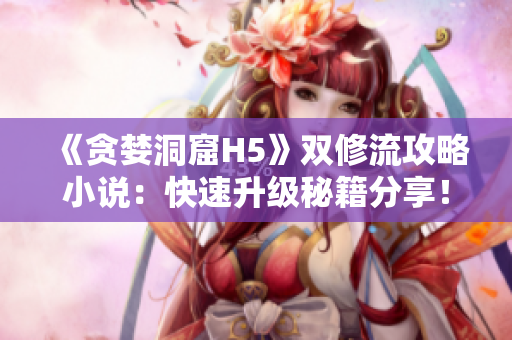 《贪婪洞窟H5》双修流攻略小说：快速升级秘籍分享！
