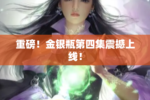 重磅！金银瓶第四集震撼上线！