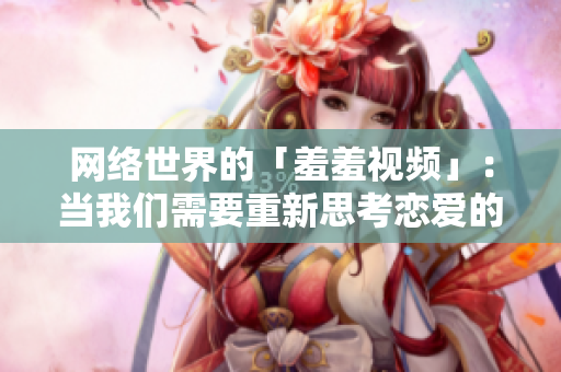 网络世界的「羞羞视频」：当我们需要重新思考恋爱的模式