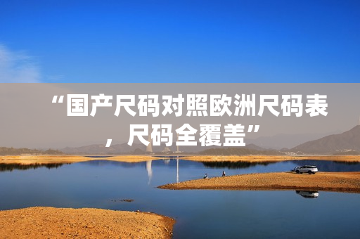 “国产尺码对照欧洲尺码表，尺码全覆盖”