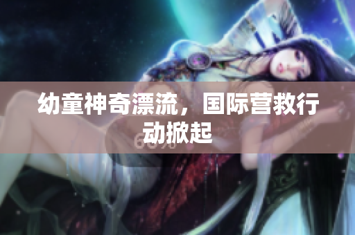 幼童神奇漂流，国际营救行动掀起