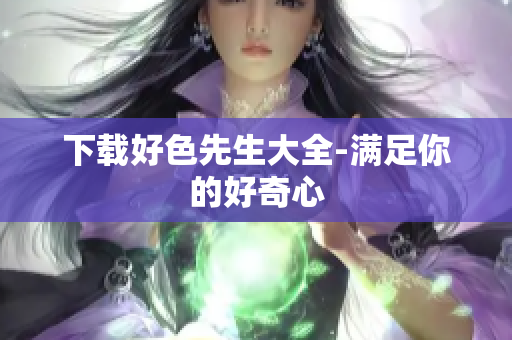 下载好色先生大全-满足你的好奇心