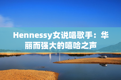 Hennessy女说唱歌手：华丽而强大的嘻哈之声