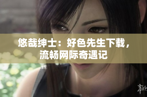 悠哉绅士：好色先生下载，流畅网际奇遇记
