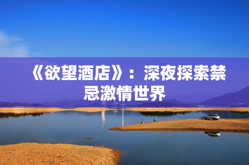《欲望酒店》：深夜探索禁忌激情世界