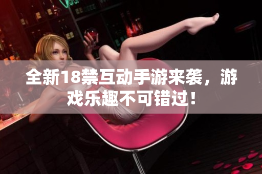 全新18禁互动手游来袭，游戏乐趣不可错过！
