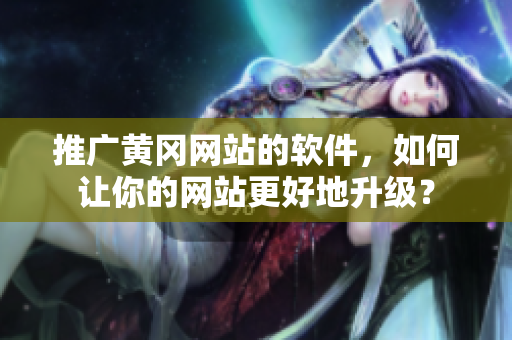 推广黄冈网站的软件，如何让你的网站更好地升级？
