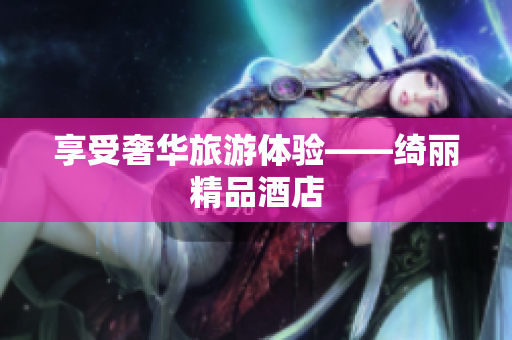 享受奢华旅游体验——绮丽精品酒店
