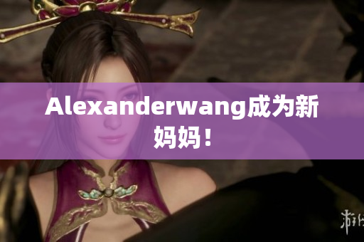Alexanderwang成为新妈妈！