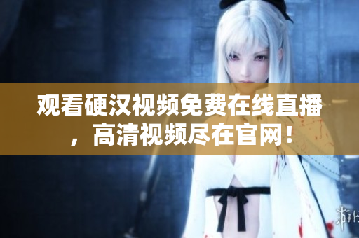 观看硬汉视频免费在线直播，高清视频尽在官网！