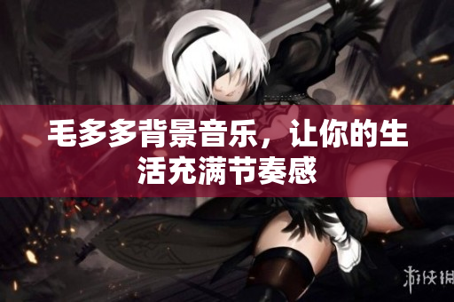 毛多多背景音乐，让你的生活充满节奏感