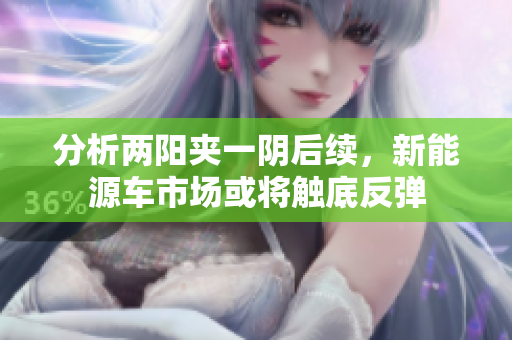 分析两阳夹一阴后续，新能源车市场或将触底反弹