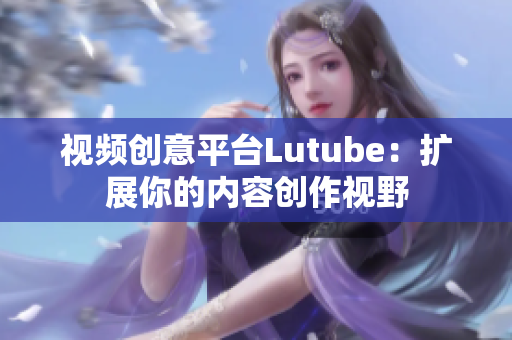视频创意平台Lutube：扩展你的内容创作视野