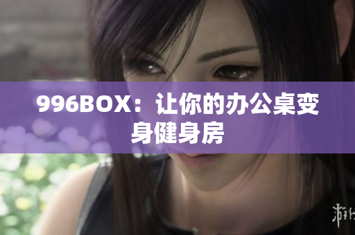 996BOX：让你的办公桌变身健身房