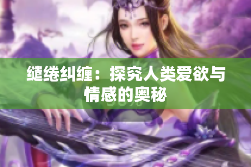 缱绻纠缠：探究人类爱欲与情感的奥秘