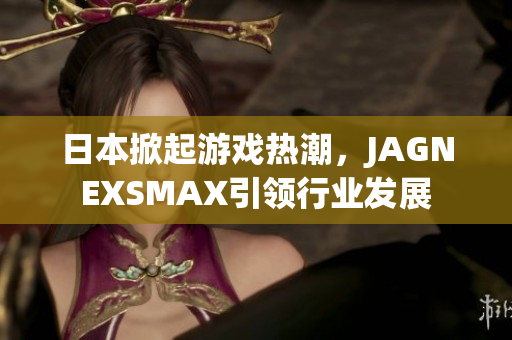 日本掀起游戏热潮，JAGNEXSMAX引领行业发展