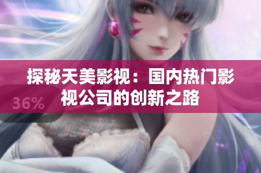 探秘天美影视：国内热门影视公司的创新之路