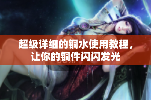 超级详细的铜水使用教程，让你的铜件闪闪发光