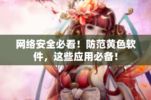 网络安全必看！防范黄色软件，这些应用必备！