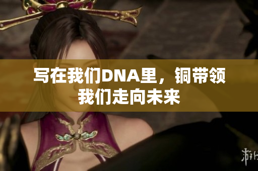 写在我们DNA里，铜带领我们走向未来