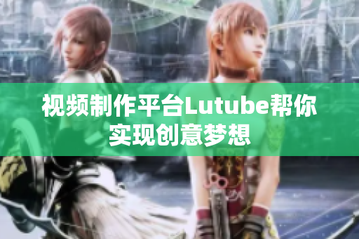 视频制作平台Lutube帮你实现创意梦想
