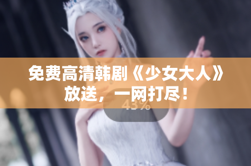 免费高清韩剧《少女大人》放送，一网打尽！