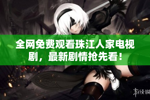 全网免费观看珠江人家电视剧，最新剧情抢先看！