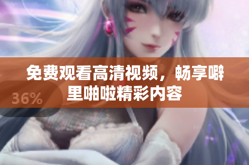 免费观看高清视频，畅享噼里啪啦精彩内容