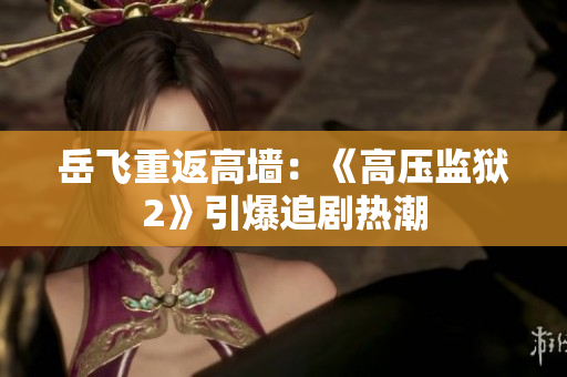 岳飞重返高墙：《高压监狱2》引爆追剧热潮