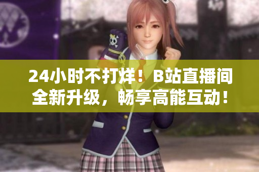 24小时不打烊！B站直播间全新升级，畅享高能互动！